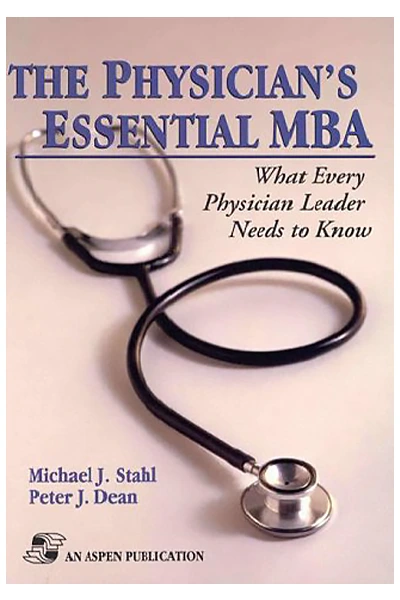 The Physician's Essential MBA: What Every Physician Leader Needs to Know by Michael J. Stahl and Peter J. Dean